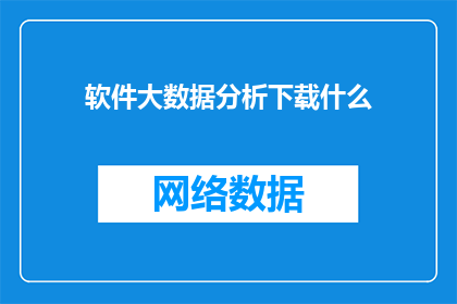 软件大数据分析下载什么(软件大数据分析下载，您应该选择什么工具？)