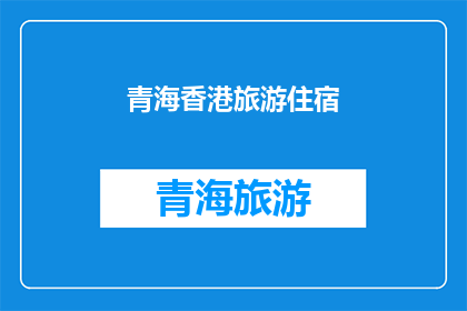 青海香港旅游住宿(青海香港旅游住宿体验如何？)