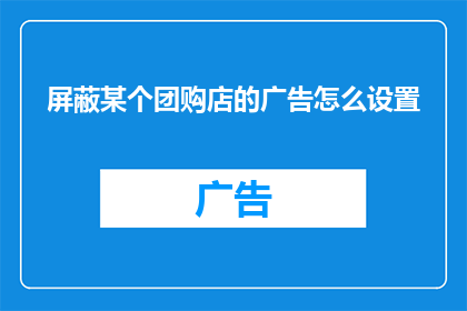 屏蔽某个团购店的广告怎么设置(如何有效屏蔽特定团购店的广告？)