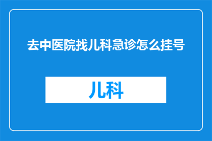 去中医院找儿科急诊怎么挂号(如何前往中医院进行儿科急诊挂号？)