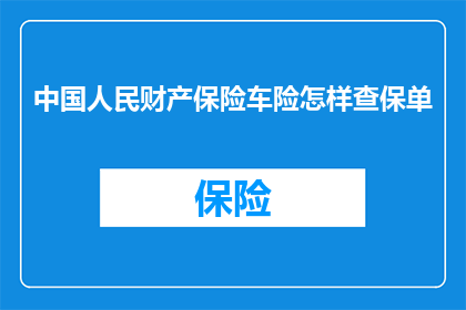 中国人民财产保险车险怎样查保单(如何查询中国人民财产保险车险的保单信息？)