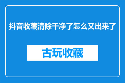 抖音收藏清除干净了怎么又出来了(抖音收藏被清除后，为何又重新出现？)
