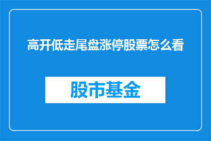 高开低走尾盘涨停股票怎么看(如何解读高开低走尾盘涨停股票的走势？)