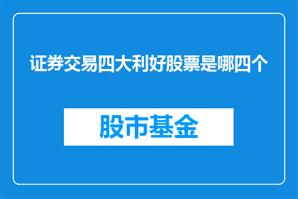 证券交易四大利好股票是哪四个(投资者如何识别证券交易中的四大利好股票？)