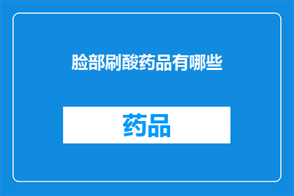 脸部刷酸药品有哪些(面部肌肤的焕新之选：探索脸部刷酸药品的多样性与功效)