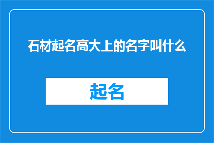 石材起名高大上的名字叫什么(如何为石材赋予一个既高端又富有内涵的名字？)