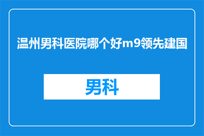 温州男科医院哪个好m9领先建国(温州男科医院哪个好？m9领先建国您是否在寻找最佳的温州男科医院，以获得最前沿的医疗技术和服务？)
