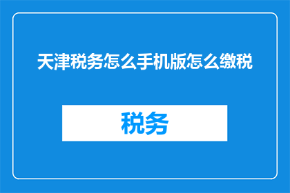 天津税务怎么手机版怎么缴税(如何在手机上便捷地缴纳天津税务？)