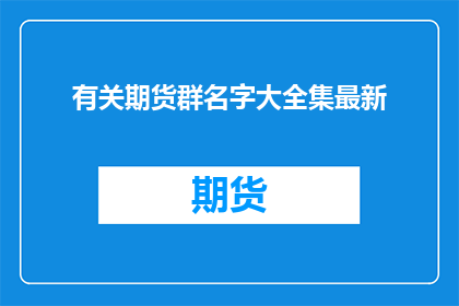 有关期货群名字大全集最新(期货市场参与者的聚集地：最新群名大全，你了解多少？)
