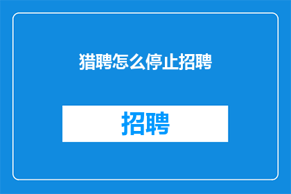 猎聘怎么停止招聘(猎聘平台如何实现招聘活动的全面暂停？)