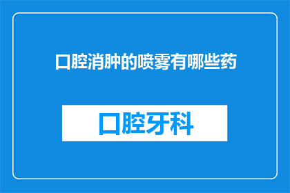 口腔消肿的喷雾有哪些药(有哪些药物可以用于口腔消肿？)