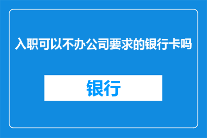 入职可以不办公司要求的银行卡吗(入职时是否必须办理公司指定的银行卡？)
