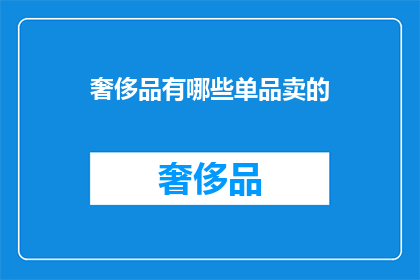 奢侈品有哪些单品卖的(哪些奢侈品单品在市场上广受欢迎？)