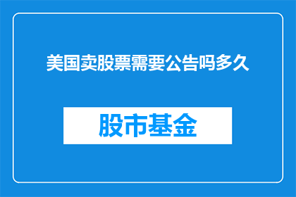 美国卖股票需要公告吗多久(美国股票交易是否需要公告？需要多久时间？)