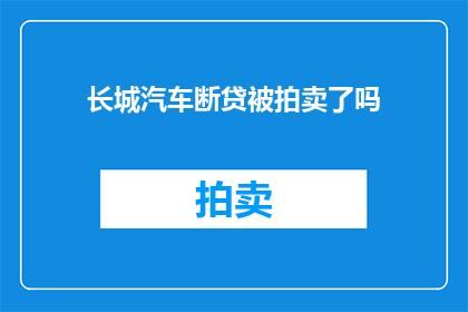 长城汽车断贷被拍卖了吗(长城汽车是否遭遇断贷危机并被拍卖？)