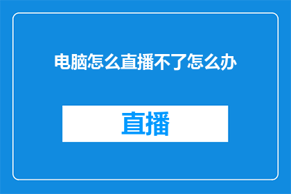 电脑怎么直播不了怎么办(如何解决电脑直播功能无法启动的问题？)