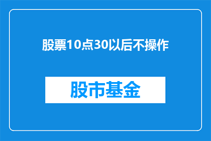 股票10点30以后不操作(股票交易中，10点30分之后是否应停止操作？)