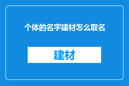 个体的名字建材怎么取名(如何为个体的建材业务命名？)