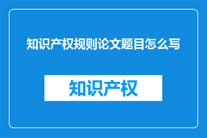 知识产权规则论文题目怎么写(如何撰写一个引人入胜的知识产权规则论文题目？)