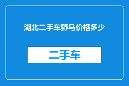湖北二手车野马价格多少(湖北地区二手车市场对野马车型的估价是多少？)