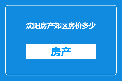 沈阳房产郊区房价多少(沈阳郊区房产价格现状如何？是否值得投资？)