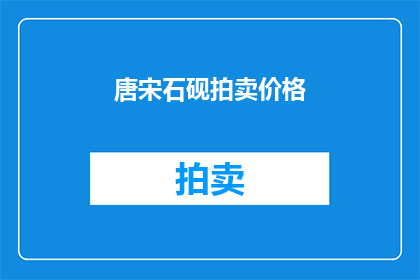 唐宋石砚拍卖价格(唐宋时期石砚的拍卖价值究竟如何？)