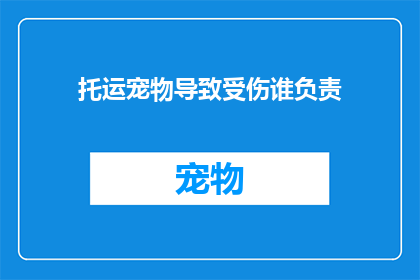 托运宠物导致受伤谁负责(谁应负责因托运宠物而造成的伤害？)