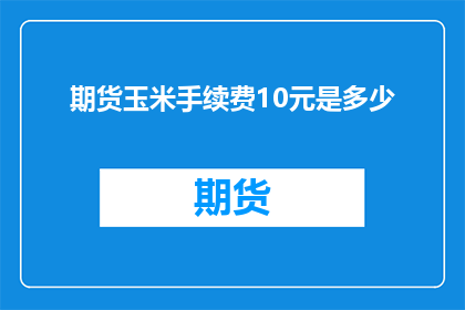 期货玉米手续费10元是多少(期货玉米手续费10元是多少？)