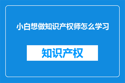 小白想做知识产权师怎么学习(如何成为一名专业的知识产权师？)