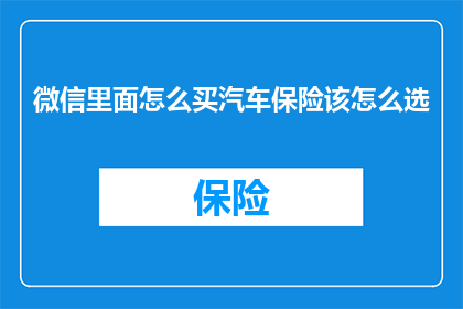 微信里面怎么买汽车保险该怎么选(如何通过微信购买汽车保险？如何选择最适合您的保险计划？)