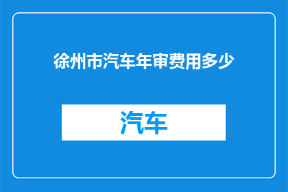 徐州市汽车年审费用多少(徐州市汽车年审费用是多少？)