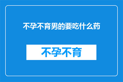 不孕不育男的要吃什么药(不孕不育男性应如何选择合适的药物来治疗？)