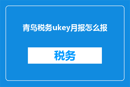青岛税务ukey月报怎么报(如何正确使用青岛税务UKEY进行月度报告？)