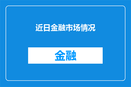 近日金融市场情况(近期金融市场动态如何？投资者应关注哪些关键指标？)