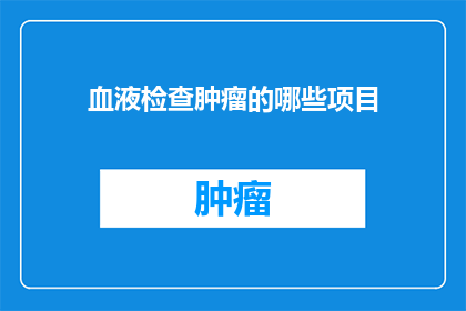 血液检查肿瘤的哪些项目(哪些血液检查项目可以用于肿瘤的诊断和监测？)