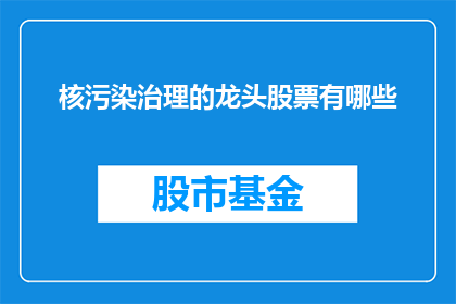核污染治理的龙头股票有哪些(哪些股票是核污染治理领域的领军者？)