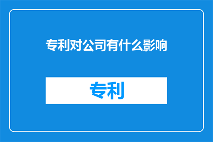 专利对公司有什么影响(专利对公司有何深远影响？)