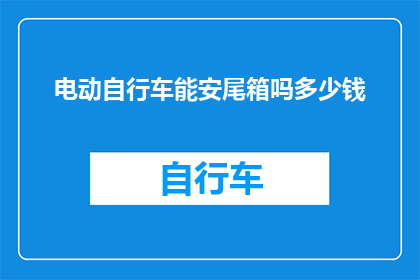 电动自行车能安尾箱吗多少钱(电动自行车能否安装尾箱？费用如何计算？)