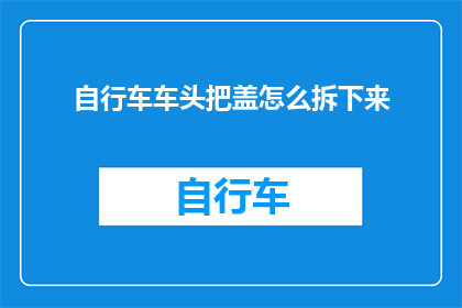 自行车车头把盖怎么拆下来(如何安全拆卸自行车车头把盖？)
