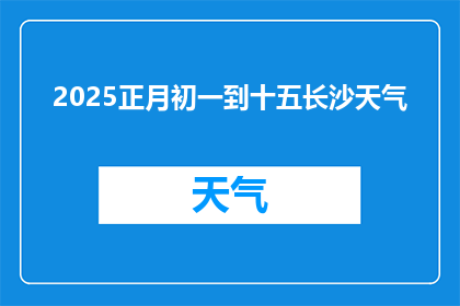 2025正月初一到十五长沙天气(2025年长沙春节期间的天气状况如何？)
