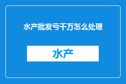 水产批发亏千万怎么处理(面对水产批发业务亏损千万的困境，企业该如何妥善处理？)