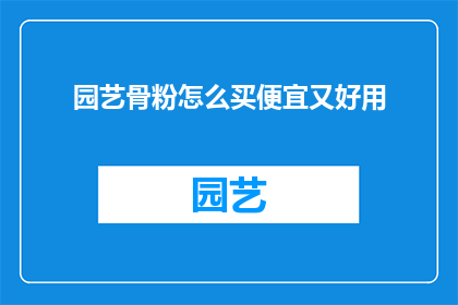 园艺骨粉怎么买便宜又好用(如何以最实惠的价格购买到既实用又高效的园艺骨粉？)