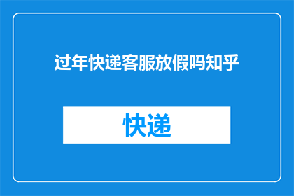 过年快递客服放假吗知乎(过年期间，快递客服是否放假？这是一个值得探讨的问题)