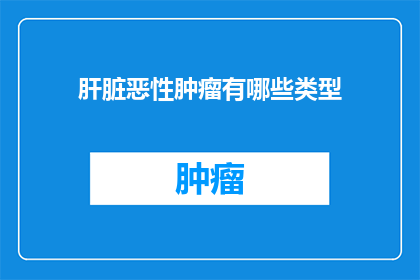 肝脏恶性肿瘤有哪些类型(肝脏恶性肿瘤的多样类型：你了解它们吗？)