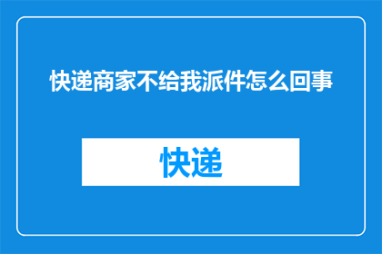 快递商家不给我派件怎么回事(快递商家为何不履行派件职责？)