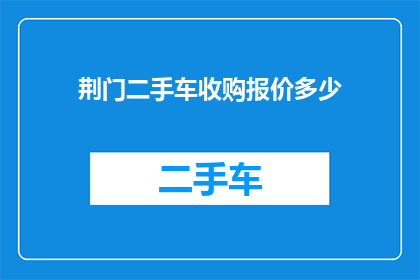 荆门二手车收购报价多少(您是否在寻找荆门地区的二手车收购报价信息？)