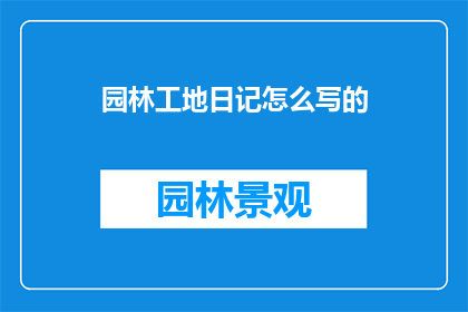 园林工地日记怎么写的(如何撰写园林工地日记以记录工作细节？)