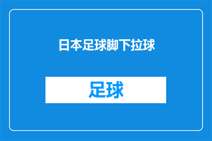 日本足球脚下拉球(日本足球的脚下技巧：如何通过拉球来控制比赛节奏？)