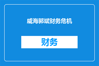威海郭斌财务危机(威海郭斌财务危机引发关注：企业面临何种挑战？)