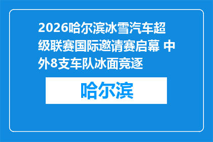 2026哈尔滨冰雪汽车超级联赛国际邀请赛启幕 中外8支车队冰面竞逐